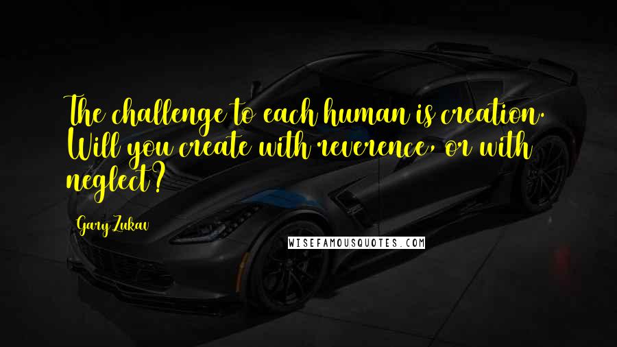 Gary Zukav Quotes: The challenge to each human is creation. Will you create with reverence, or with neglect?