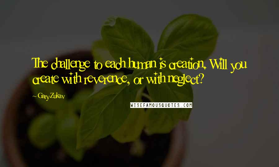 Gary Zukav Quotes: The challenge to each human is creation. Will you create with reverence, or with neglect?