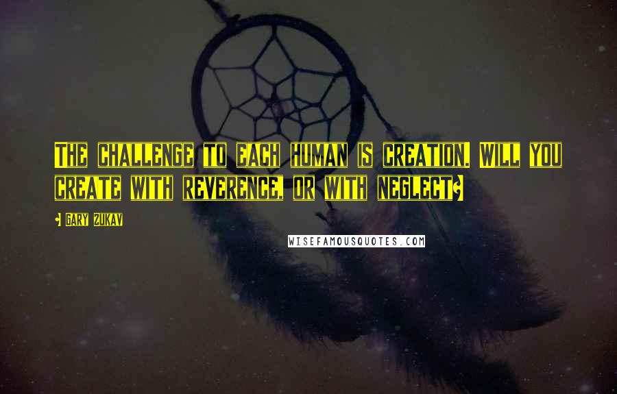 Gary Zukav Quotes: The challenge to each human is creation. Will you create with reverence, or with neglect?