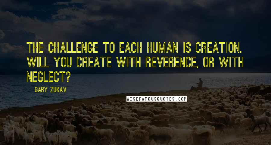 Gary Zukav Quotes: The challenge to each human is creation. Will you create with reverence, or with neglect?