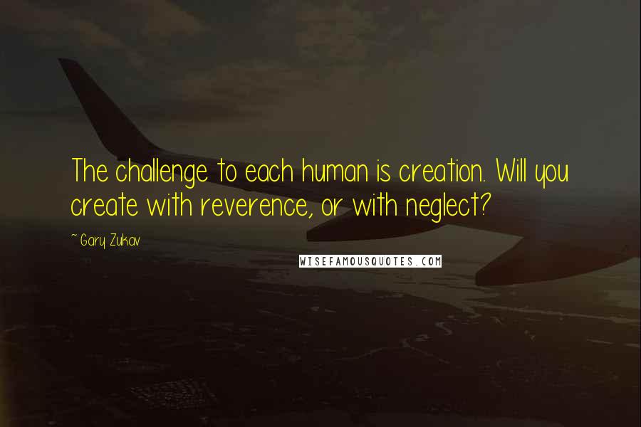 Gary Zukav Quotes: The challenge to each human is creation. Will you create with reverence, or with neglect?