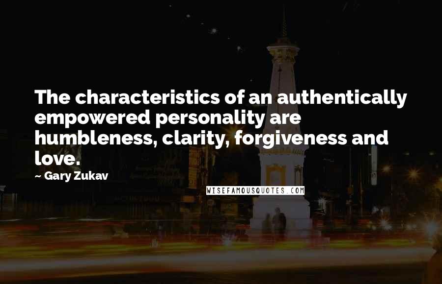 Gary Zukav Quotes: The characteristics of an authentically empowered personality are humbleness, clarity, forgiveness and love.