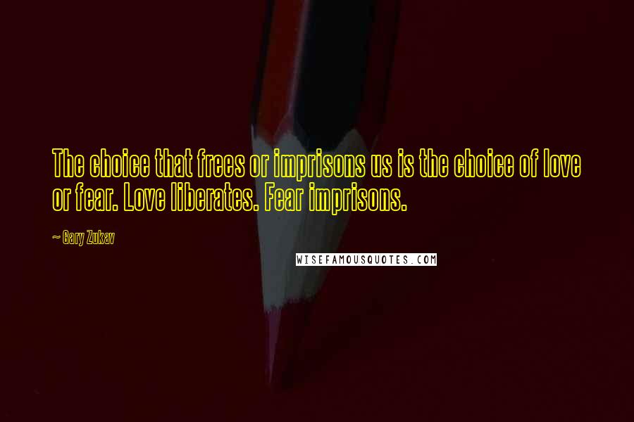 Gary Zukav Quotes: The choice that frees or imprisons us is the choice of love or fear. Love liberates. Fear imprisons.