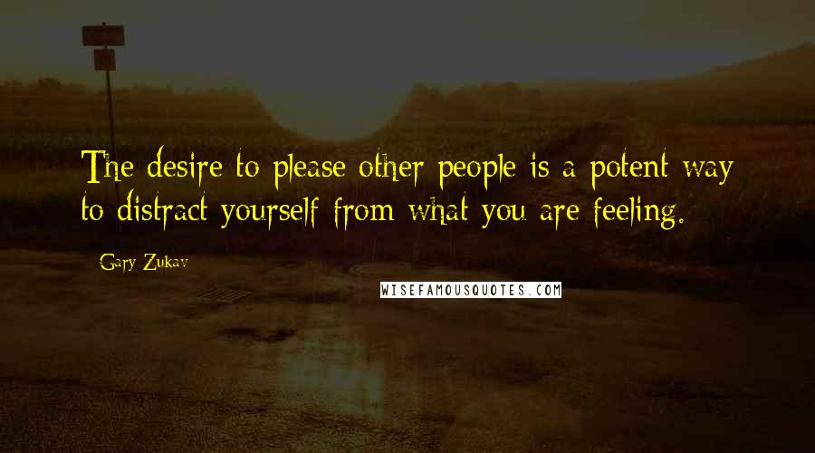 Gary Zukav Quotes: The desire to please other people is a potent way to distract yourself from what you are feeling.