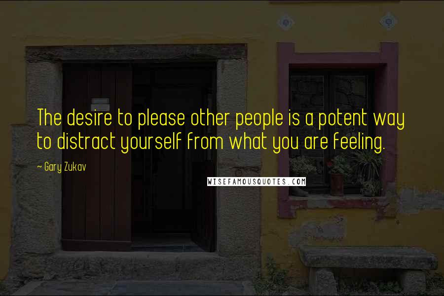 Gary Zukav Quotes: The desire to please other people is a potent way to distract yourself from what you are feeling.