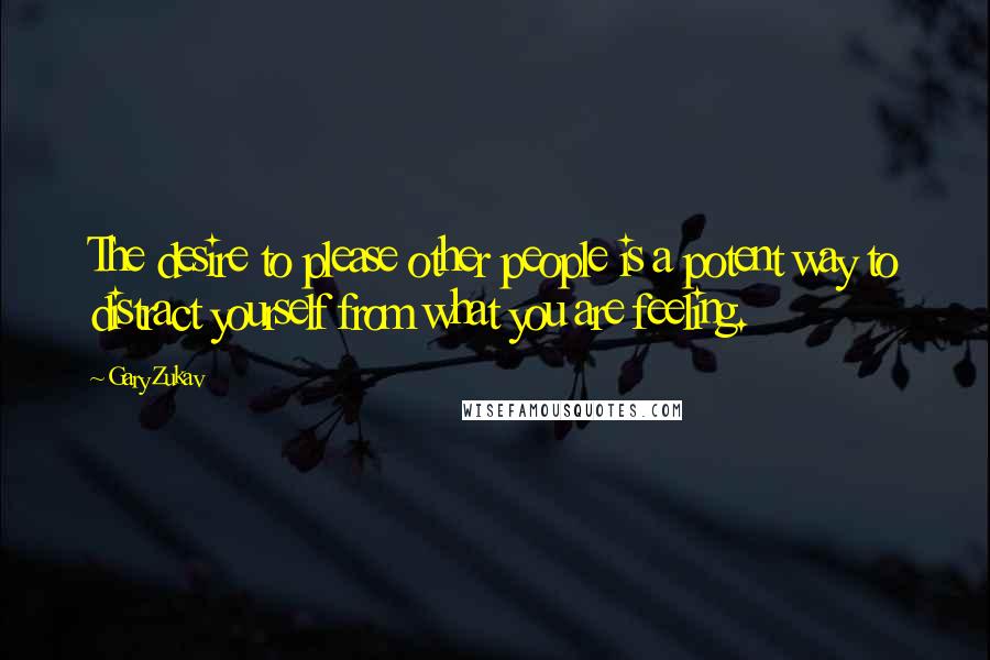 Gary Zukav Quotes: The desire to please other people is a potent way to distract yourself from what you are feeling.