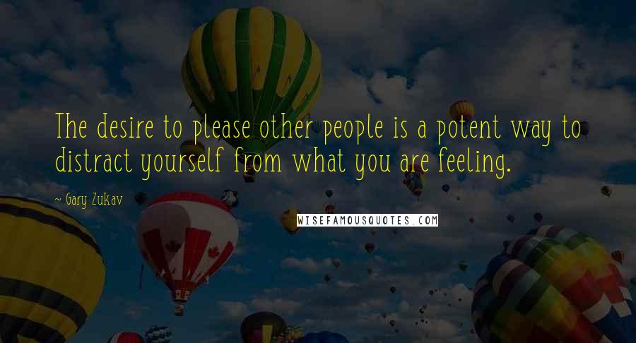 Gary Zukav Quotes: The desire to please other people is a potent way to distract yourself from what you are feeling.