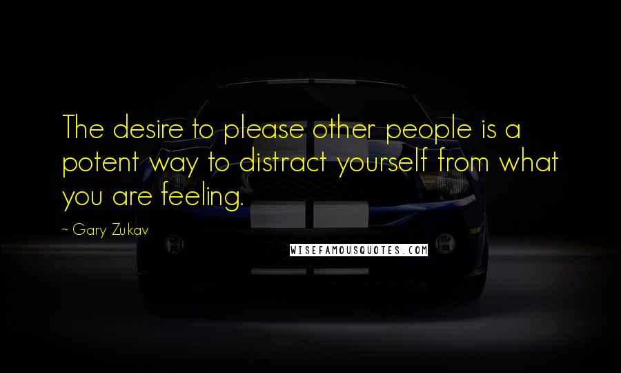 Gary Zukav Quotes: The desire to please other people is a potent way to distract yourself from what you are feeling.