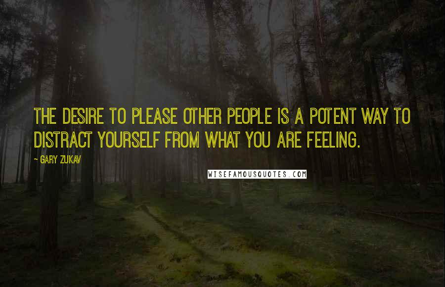 Gary Zukav Quotes: The desire to please other people is a potent way to distract yourself from what you are feeling.