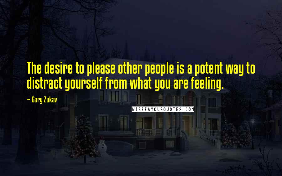 Gary Zukav Quotes: The desire to please other people is a potent way to distract yourself from what you are feeling.