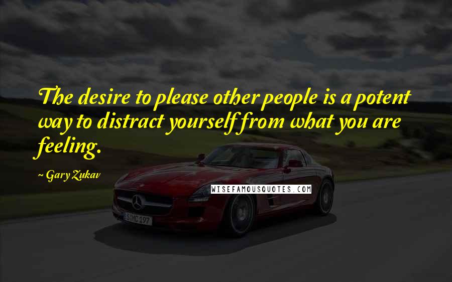 Gary Zukav Quotes: The desire to please other people is a potent way to distract yourself from what you are feeling.