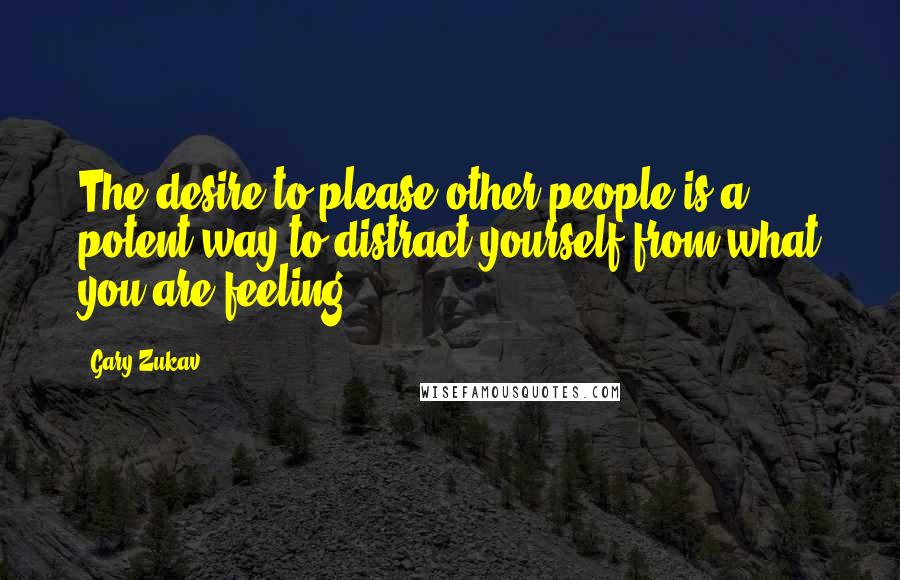 Gary Zukav Quotes: The desire to please other people is a potent way to distract yourself from what you are feeling.