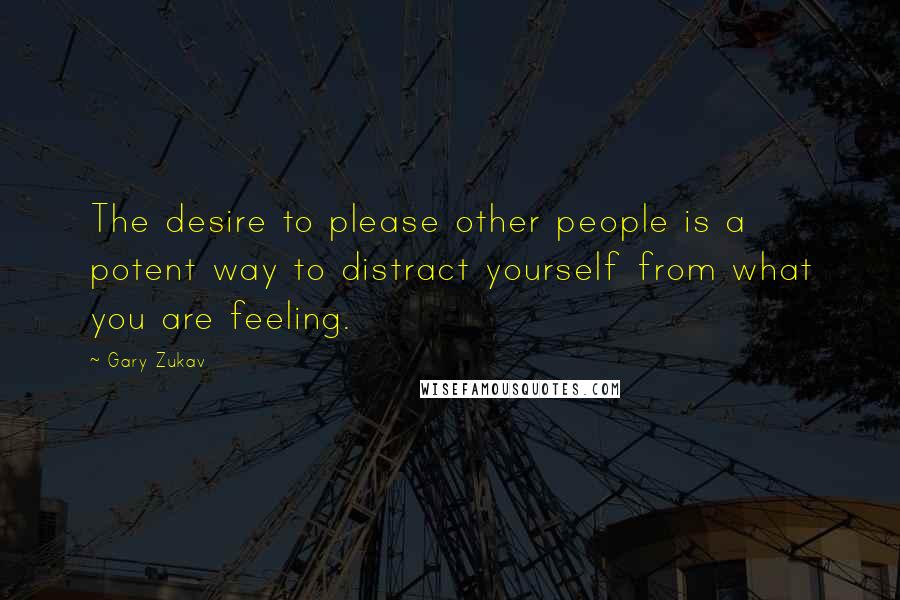 Gary Zukav Quotes: The desire to please other people is a potent way to distract yourself from what you are feeling.