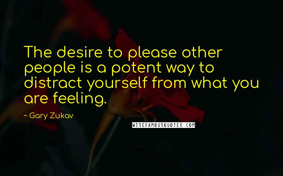 Gary Zukav Quotes: The desire to please other people is a potent way to distract yourself from what you are feeling.