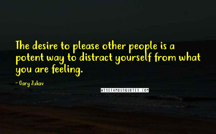 Gary Zukav Quotes: The desire to please other people is a potent way to distract yourself from what you are feeling.