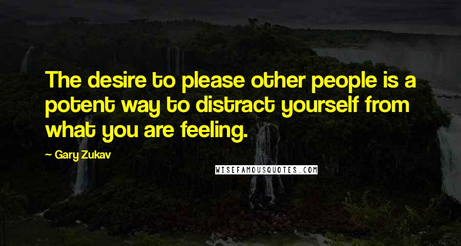 Gary Zukav Quotes: The desire to please other people is a potent way to distract yourself from what you are feeling.