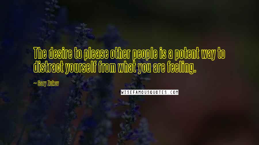 Gary Zukav Quotes: The desire to please other people is a potent way to distract yourself from what you are feeling.