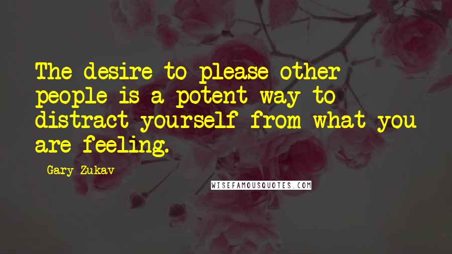 Gary Zukav Quotes: The desire to please other people is a potent way to distract yourself from what you are feeling.