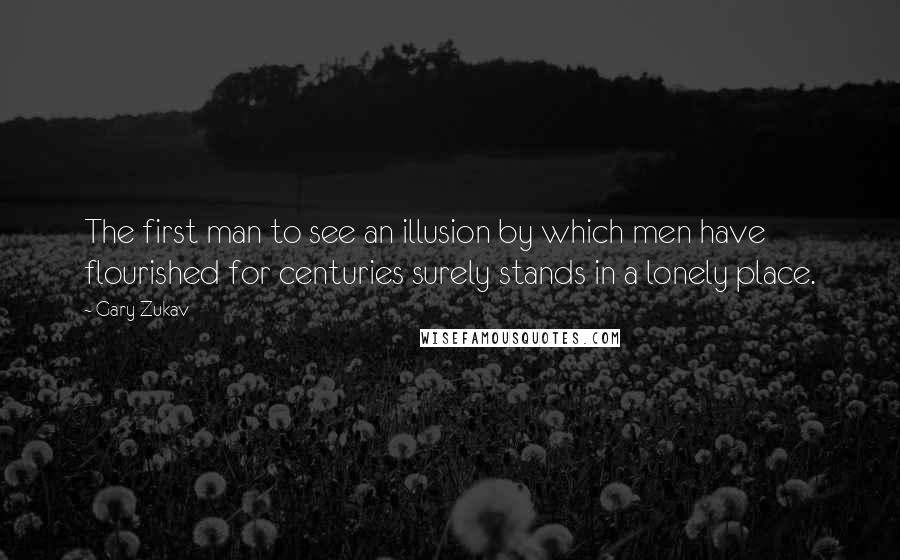 Gary Zukav Quotes: The first man to see an illusion by which men have flourished for centuries surely stands in a lonely place.