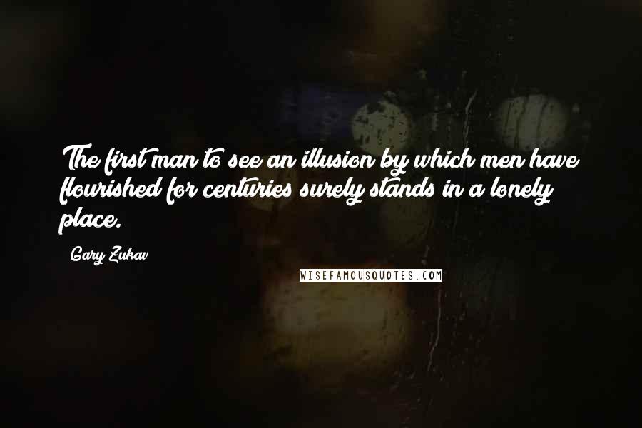 Gary Zukav Quotes: The first man to see an illusion by which men have flourished for centuries surely stands in a lonely place.