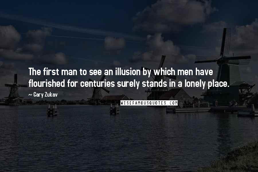 Gary Zukav Quotes: The first man to see an illusion by which men have flourished for centuries surely stands in a lonely place.