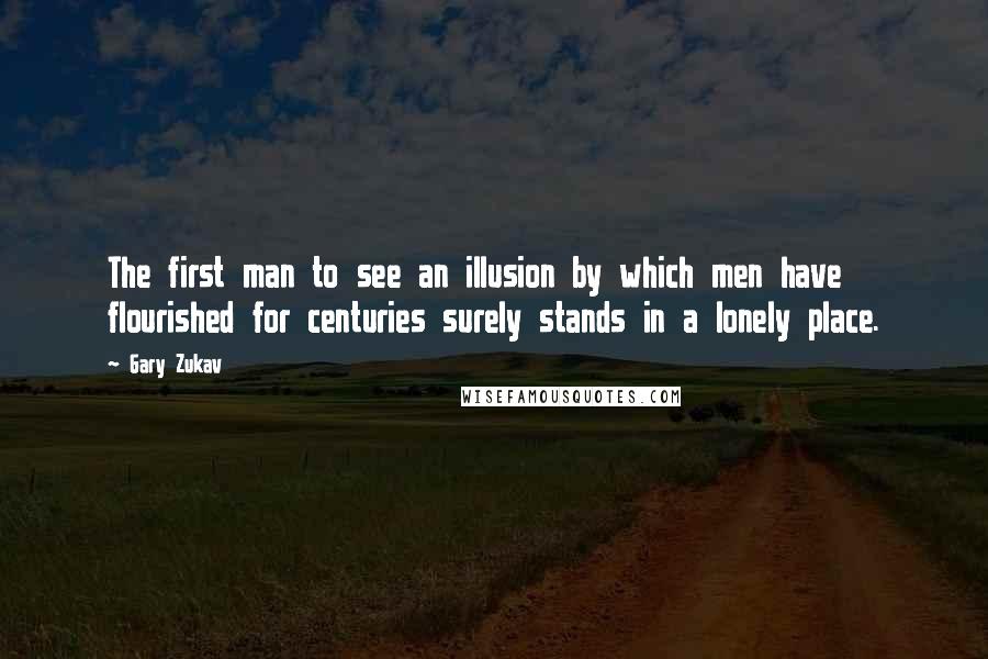 Gary Zukav Quotes: The first man to see an illusion by which men have flourished for centuries surely stands in a lonely place.