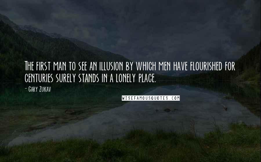 Gary Zukav Quotes: The first man to see an illusion by which men have flourished for centuries surely stands in a lonely place.