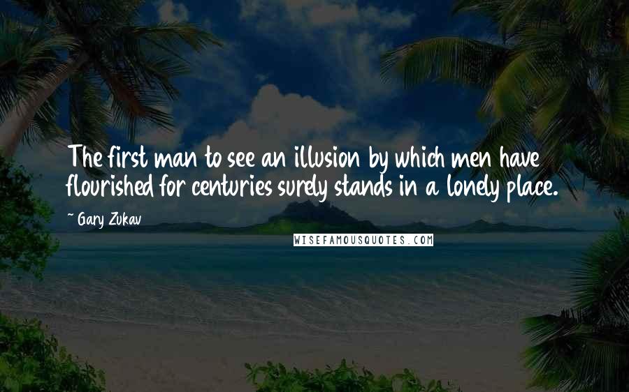 Gary Zukav Quotes: The first man to see an illusion by which men have flourished for centuries surely stands in a lonely place.