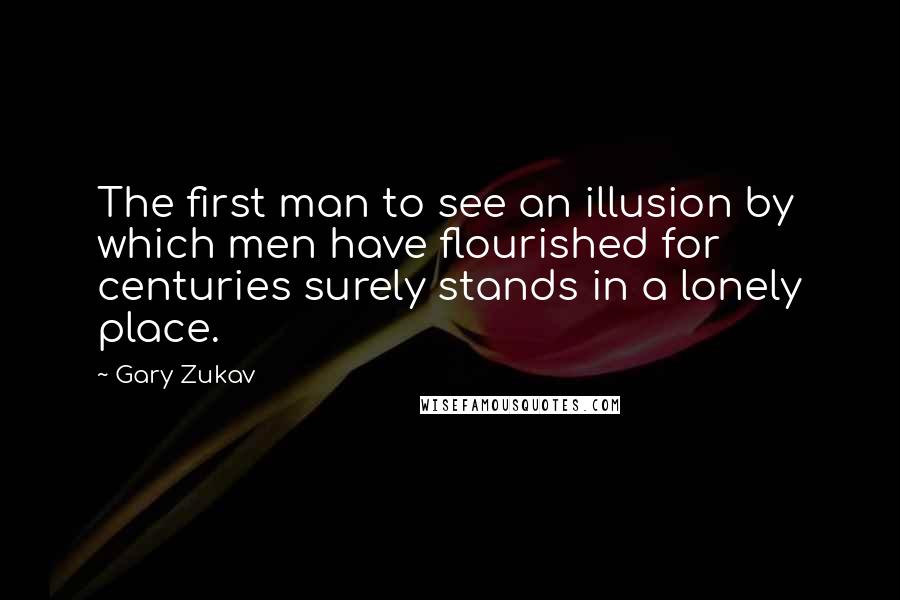 Gary Zukav Quotes: The first man to see an illusion by which men have flourished for centuries surely stands in a lonely place.