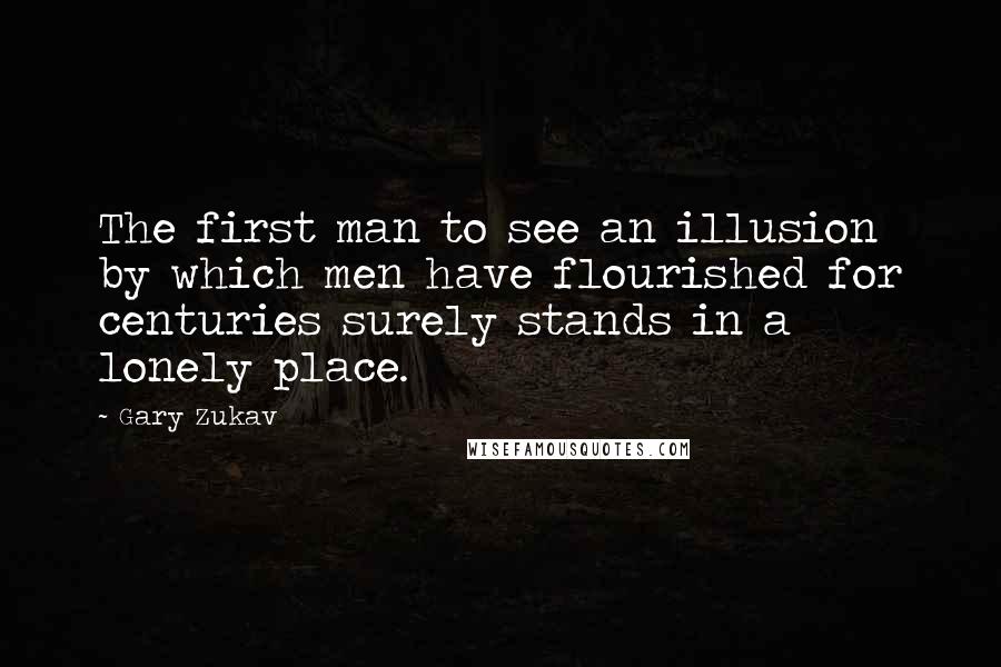 Gary Zukav Quotes: The first man to see an illusion by which men have flourished for centuries surely stands in a lonely place.