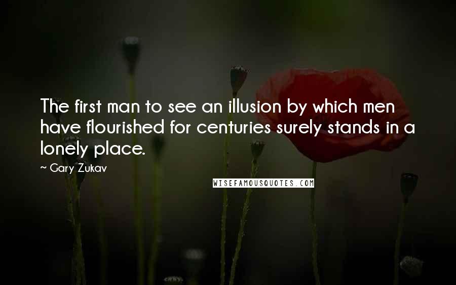 Gary Zukav Quotes: The first man to see an illusion by which men have flourished for centuries surely stands in a lonely place.