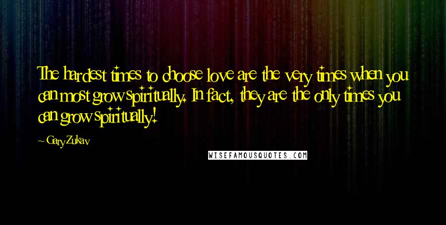 Gary Zukav Quotes: The hardest times to choose love are the very times when you can most grow spiritually. In fact, they are the only times you can grow spiritually!