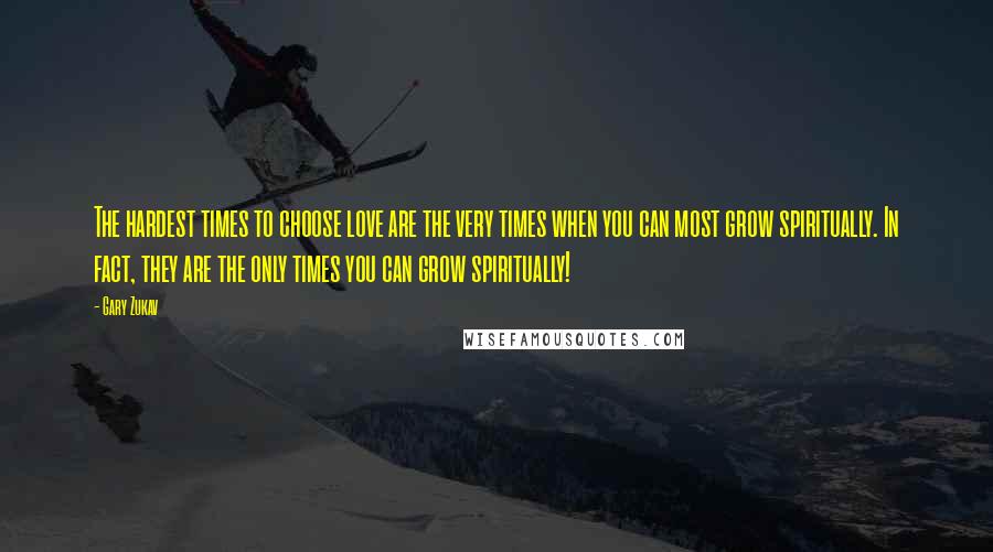 Gary Zukav Quotes: The hardest times to choose love are the very times when you can most grow spiritually. In fact, they are the only times you can grow spiritually!