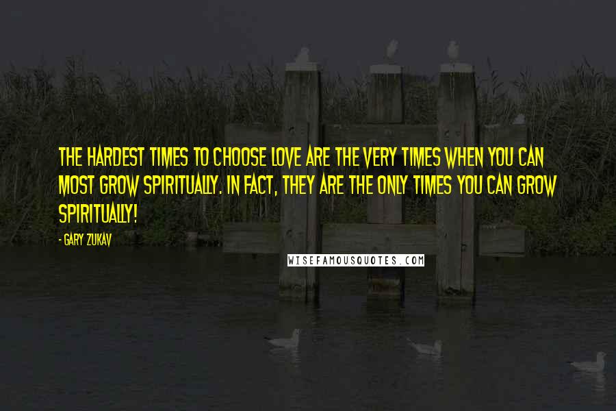 Gary Zukav Quotes: The hardest times to choose love are the very times when you can most grow spiritually. In fact, they are the only times you can grow spiritually!
