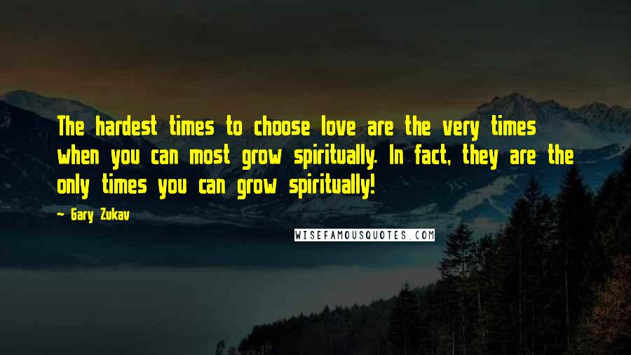 Gary Zukav Quotes: The hardest times to choose love are the very times when you can most grow spiritually. In fact, they are the only times you can grow spiritually!