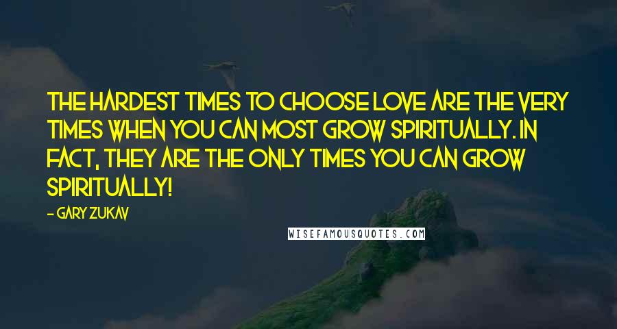 Gary Zukav Quotes: The hardest times to choose love are the very times when you can most grow spiritually. In fact, they are the only times you can grow spiritually!