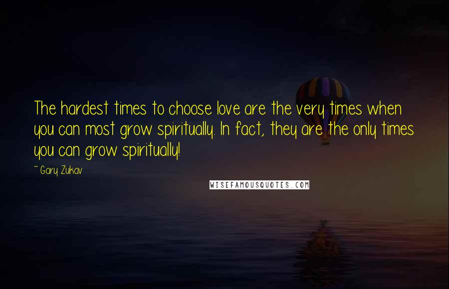 Gary Zukav Quotes: The hardest times to choose love are the very times when you can most grow spiritually. In fact, they are the only times you can grow spiritually!