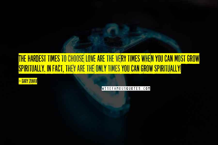 Gary Zukav Quotes: The hardest times to choose love are the very times when you can most grow spiritually. In fact, they are the only times you can grow spiritually!
