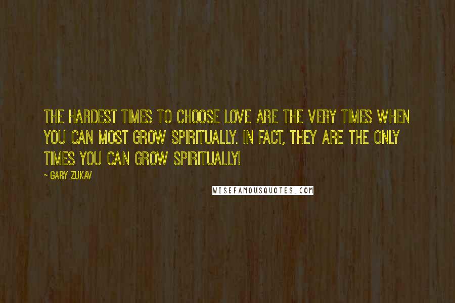 Gary Zukav Quotes: The hardest times to choose love are the very times when you can most grow spiritually. In fact, they are the only times you can grow spiritually!