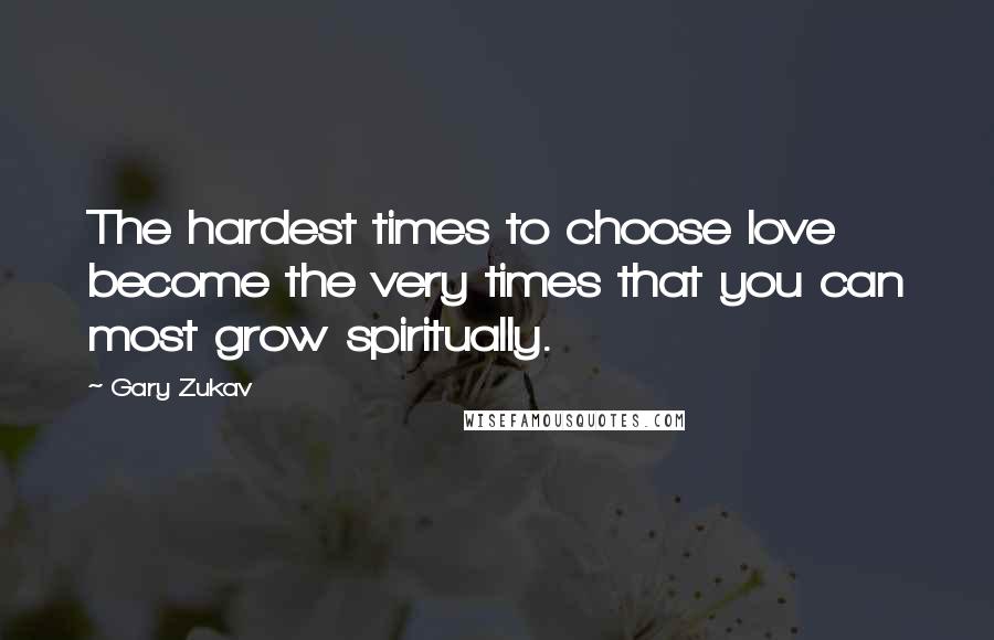 Gary Zukav Quotes: The hardest times to choose love become the very times that you can most grow spiritually.