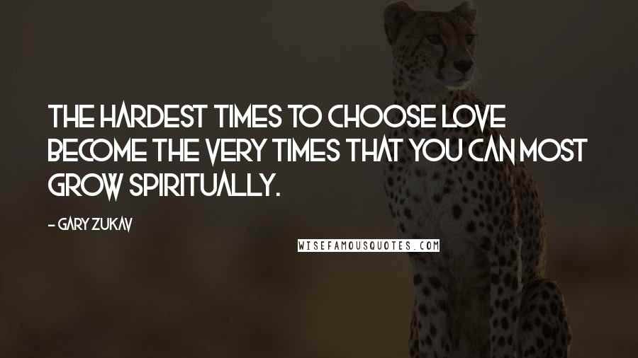 Gary Zukav Quotes: The hardest times to choose love become the very times that you can most grow spiritually.