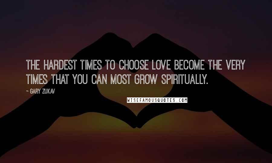 Gary Zukav Quotes: The hardest times to choose love become the very times that you can most grow spiritually.