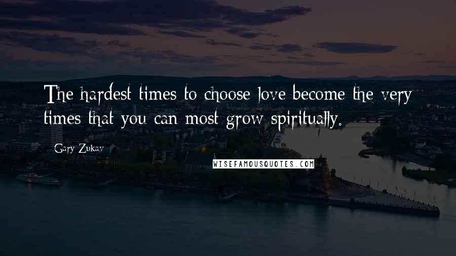 Gary Zukav Quotes: The hardest times to choose love become the very times that you can most grow spiritually.