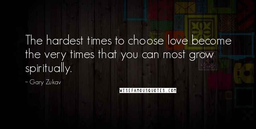 Gary Zukav Quotes: The hardest times to choose love become the very times that you can most grow spiritually.