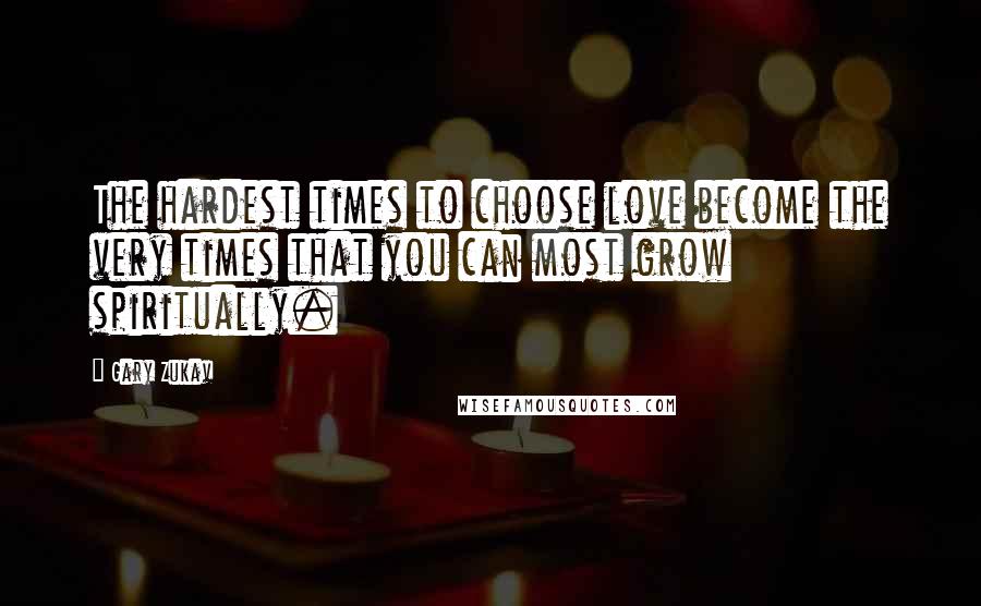 Gary Zukav Quotes: The hardest times to choose love become the very times that you can most grow spiritually.