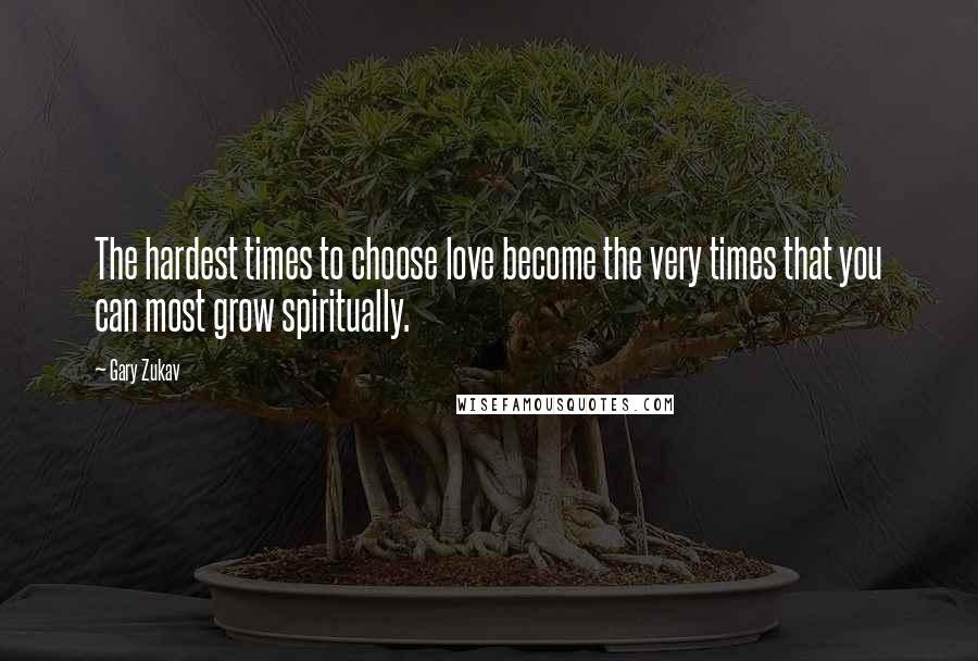 Gary Zukav Quotes: The hardest times to choose love become the very times that you can most grow spiritually.