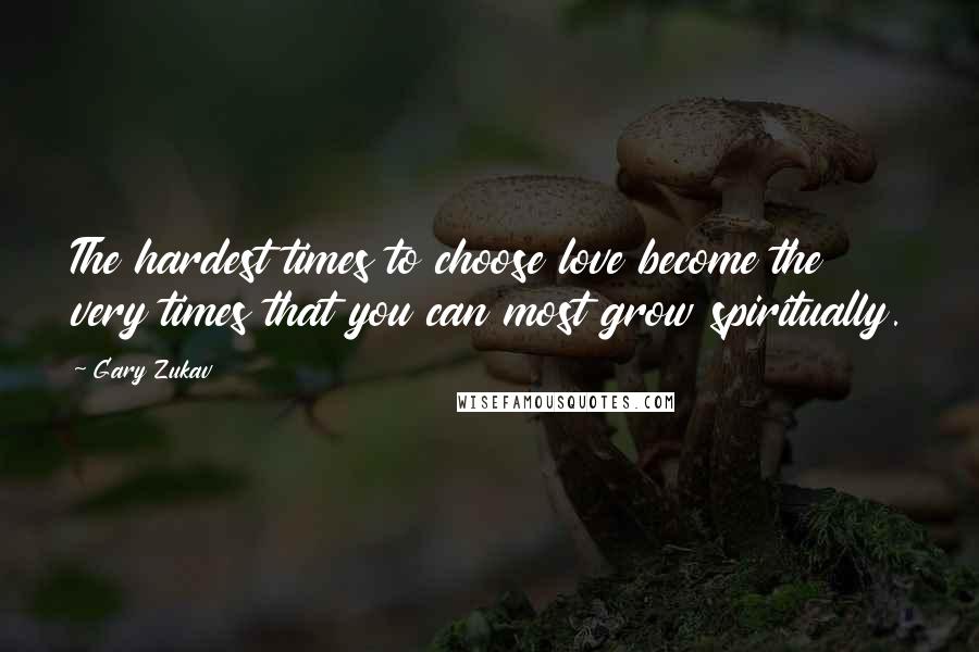 Gary Zukav Quotes: The hardest times to choose love become the very times that you can most grow spiritually.