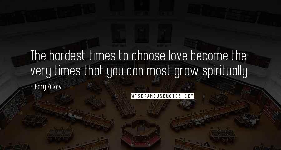 Gary Zukav Quotes: The hardest times to choose love become the very times that you can most grow spiritually.