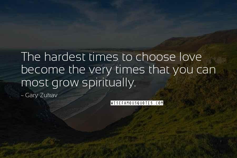 Gary Zukav Quotes: The hardest times to choose love become the very times that you can most grow spiritually.