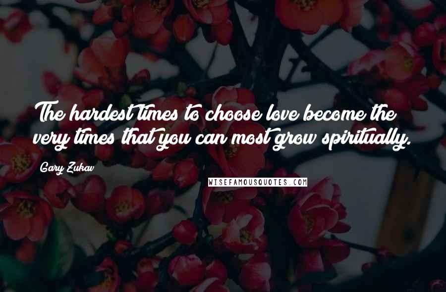 Gary Zukav Quotes: The hardest times to choose love become the very times that you can most grow spiritually.